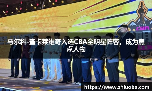 马尔科-查卡莱维奇入选CBA全明星阵容，成为焦点人物