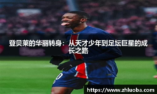 登贝莱的华丽转身：从天才少年到足坛巨星的成长之路