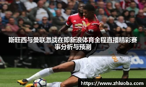 斯旺西与曼联激战在即新浪体育全程直播精彩赛事分析与预测