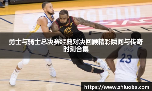 勇士与骑士总决赛经典对决回顾精彩瞬间与传奇时刻合集